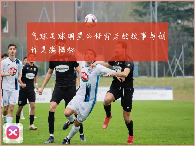 气球足球明星公仔背后的故事与创作灵感揭秘