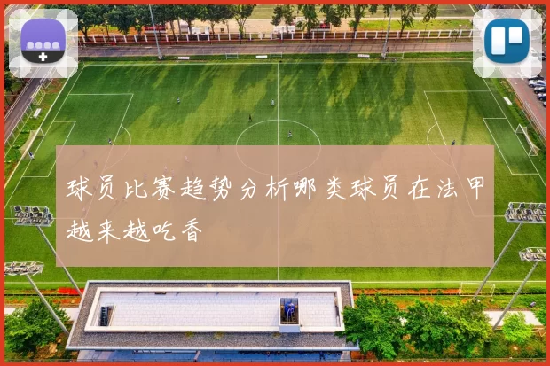 球员比赛趋势分析哪类球员在法甲越来越吃香