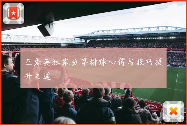 王秀英独家分享排球心得与技巧提升之道