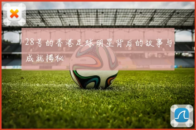 28号的香港足球明星背后的故事与成就揭秘