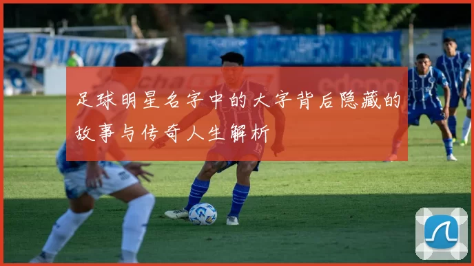 足球明星名字中的大字背后隐藏的故事与传奇人生解析