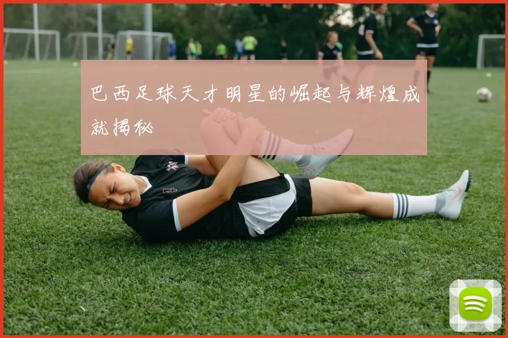 巴西足球天才明星的崛起与辉煌成就揭秘
