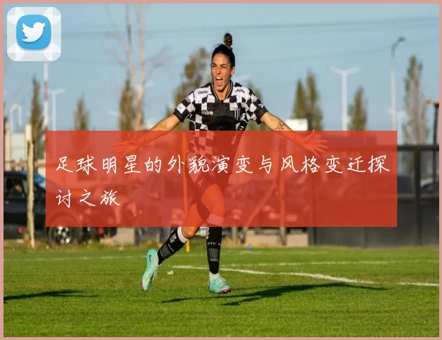 足球明星的外貌演变与风格变迁探讨之旅