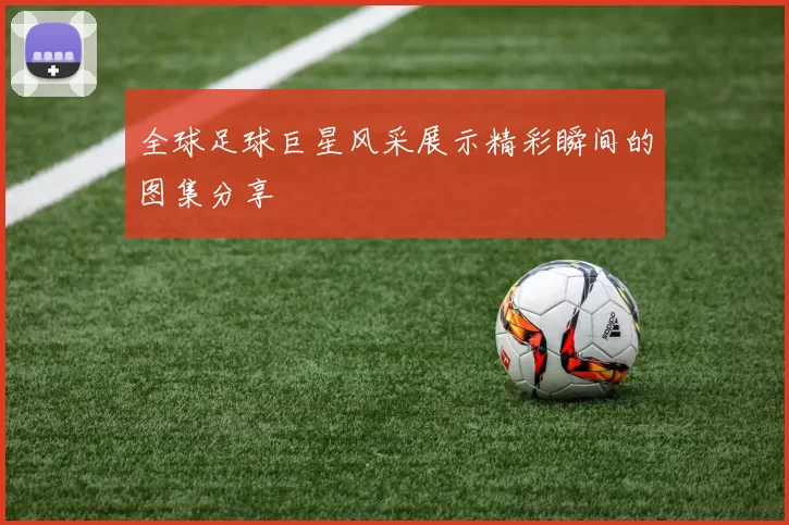 全球足球巨星风采展示精彩瞬间的图集分享