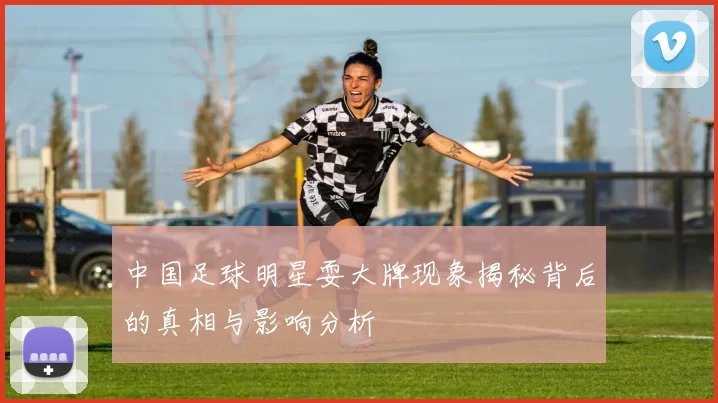 中国足球明星耍大牌现象揭秘背后的真相与影响分析