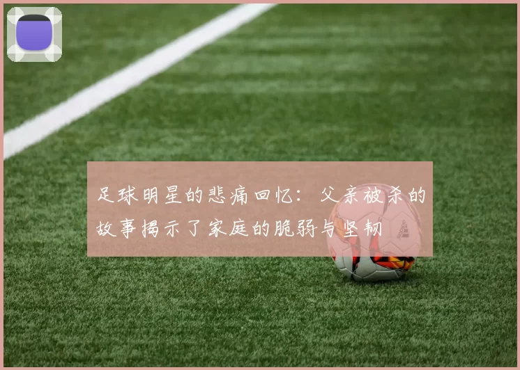 足球明星的悲痛回忆：父亲被杀的故事揭示了家庭的脆弱与坚韧