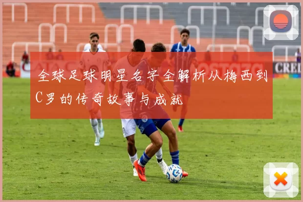 全球足球明星名字全解析从梅西到C罗的传奇故事与成就