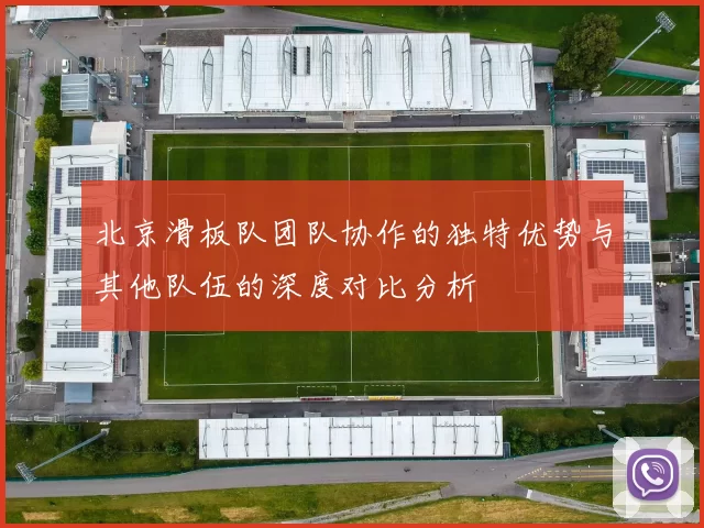 北京滑板队团队协作的独特优势与其他队伍的深度对比分析