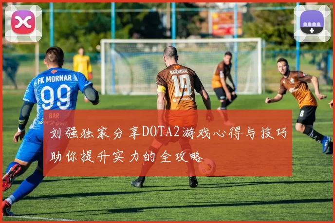 刘强独家分享DOTA2游戏心得与技巧助你提升实力的全攻略