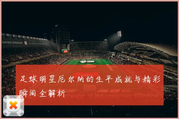足球明星厄尔纳的生平成就与精彩瞬间全解析