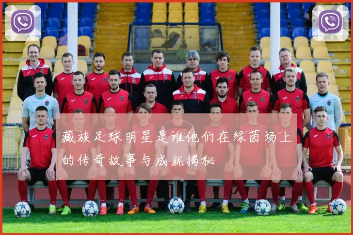 藏族足球明星是谁他们在绿茵场上的传奇故事与成就揭秘