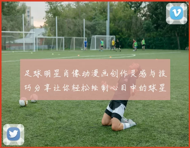 足球明星肖像动漫画创作灵感与技巧分享让你轻松绘制心目中的球星形象
