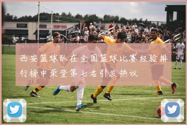 西安篮球队在全国篮球比赛经验排行榜中荣登第七名引发热议