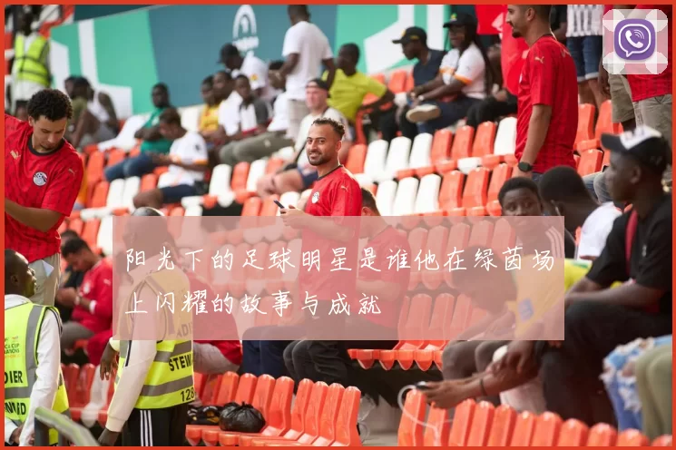 阳光下的足球明星是谁他在绿茵场上闪耀的故事与成就
