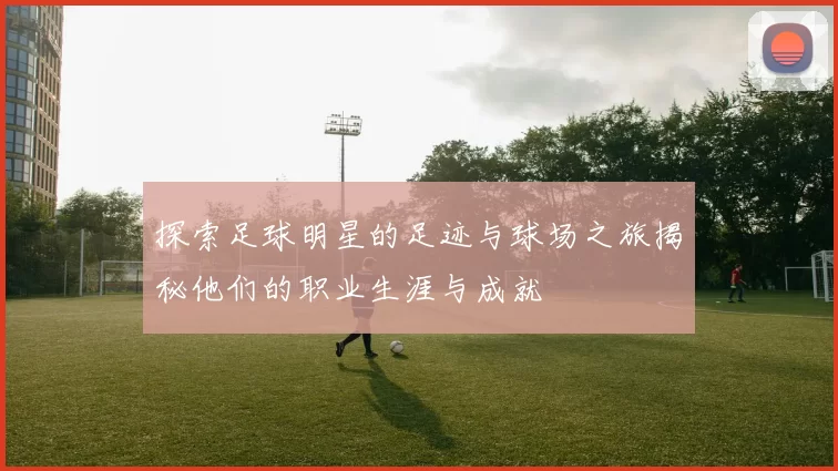 探索足球明星的足迹与球场之旅揭秘他们的职业生涯与成就