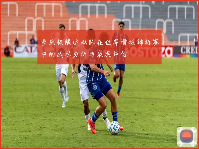 重庆极限运动队在世界滑板锦标赛中的战术分析与表现评估