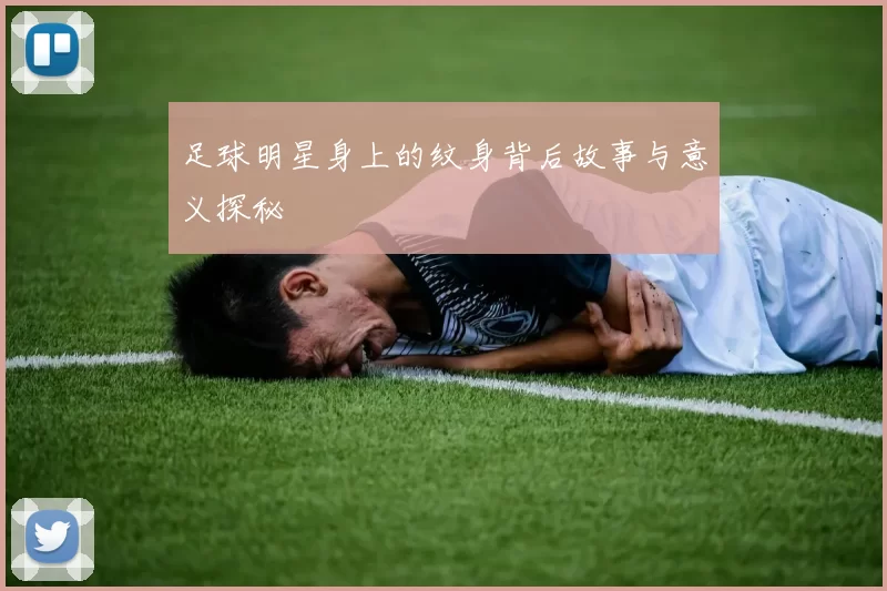 足球明星身上的纹身背后故事与意义探秘