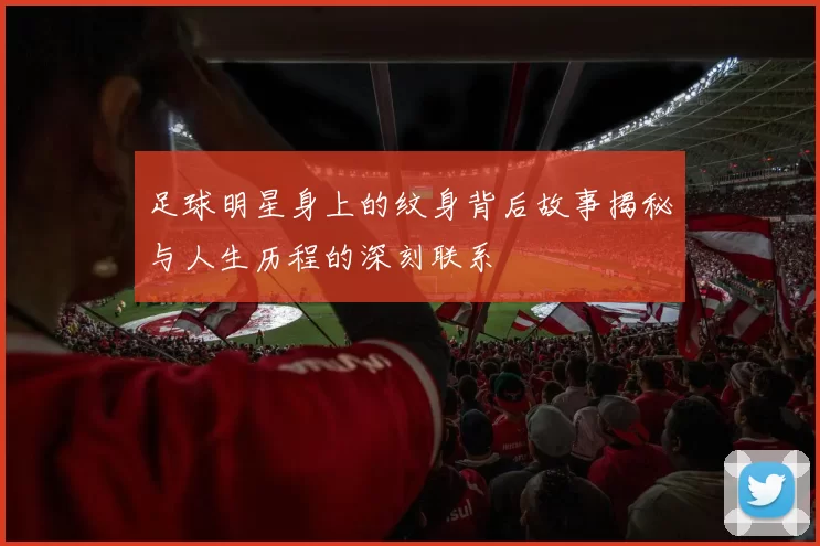 足球明星身上的纹身背后故事揭秘与人生历程的深刻联系