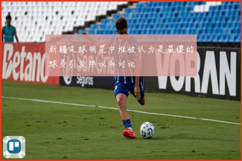 新疆足球明星中谁被认为是最傻的球员引发热议和讨论