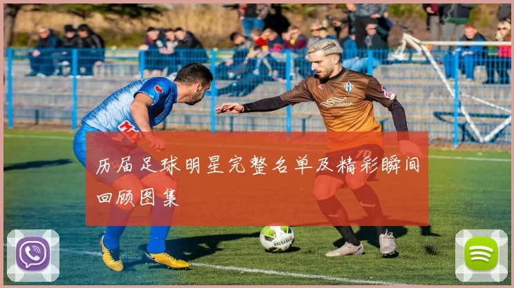 历届足球明星完整名单及精彩瞬间回顾图集