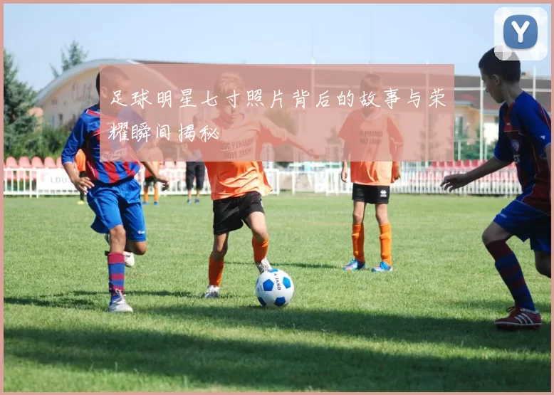 足球明星七寸照片背后的故事与荣耀瞬间揭秘
