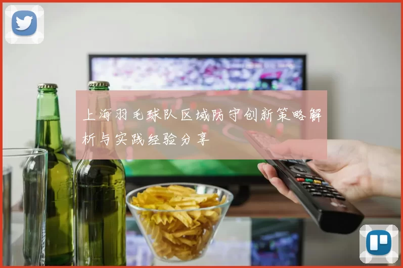 上海羽毛球队区域防守创新策略解析与实践经验分享