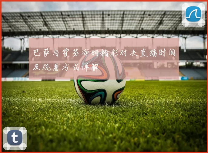 巴萨与霍芬海姆精彩对决直播时间及观看方式详解