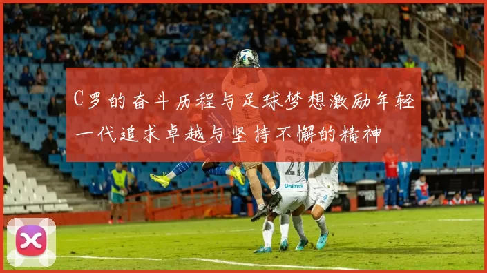 C罗的奋斗历程与足球梦想激励年轻一代追求卓越与坚持不懈的精神