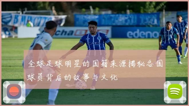 全球足球明星的国籍来源揭秘各国球员背后的故事与文化
