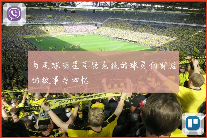 与足球明星同场竞技的球员们背后的故事与回忆