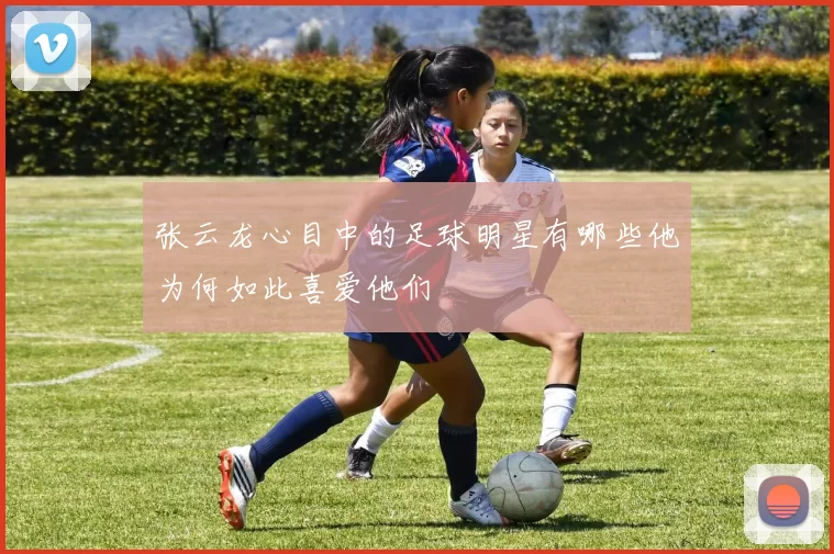 张云龙心目中的足球明星有哪些他为何如此喜爱他们