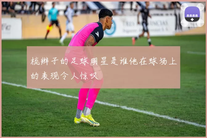 梳辫子的足球明星是谁他在球场上的表现令人惊叹