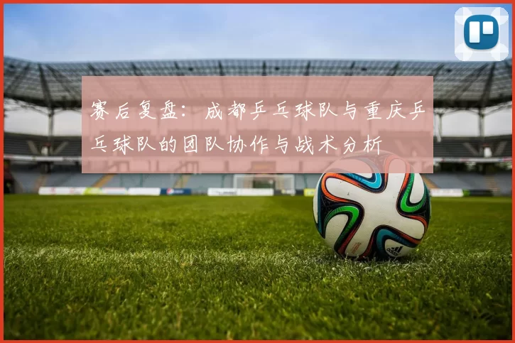 赛后复盘：成都乒乓球队与重庆乒乓球队的团队协作与战术分析