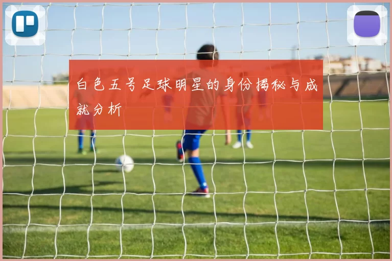 白色五号足球明星的身份揭秘与成就分析