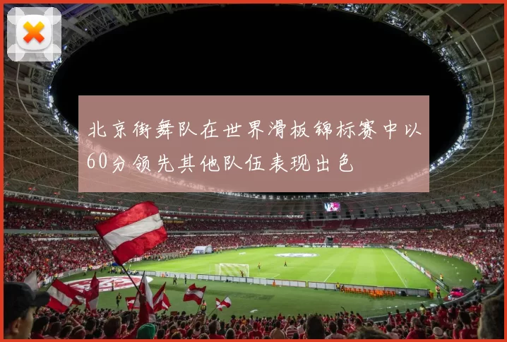 北京街舞队在世界滑板锦标赛中以60分领先其他队伍表现出色