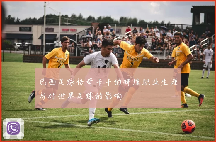 巴西足球传奇卡卡的辉煌职业生涯与对世界足球的影响