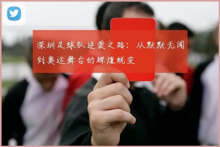 深圳足球队逆袭之路：从默默无闻到奥运舞台的辉煌蜕变