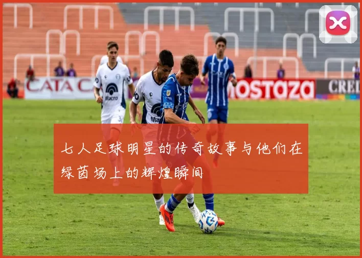 七人足球明星的传奇故事与他们在绿茵场上的辉煌瞬间