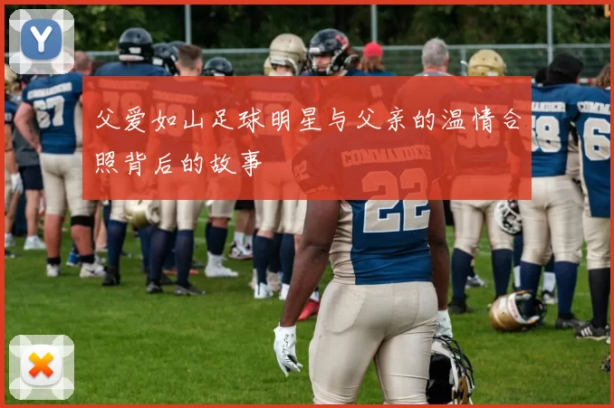 父爱如山足球明星与父亲的温情合照背后的故事