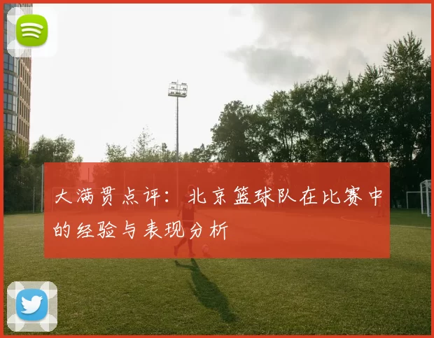 大满贯点评：北京篮球队在比赛中的经验与表现分析