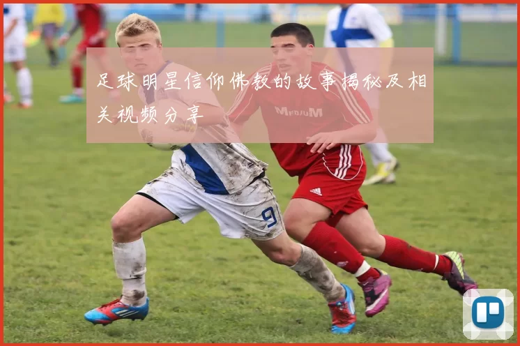足球明星信仰佛教的故事揭秘及相关视频分享