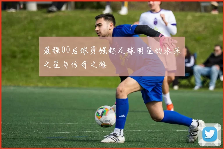 最强00后球员崛起足球明星的未来之星与传奇之路