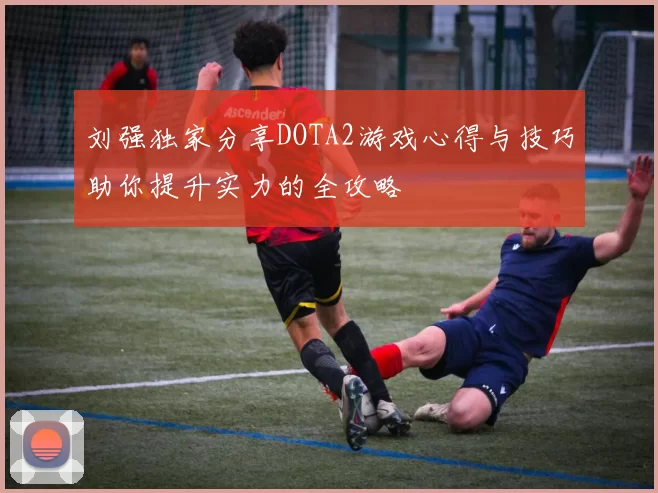 刘强独家分享DOTA2游戏心得与技巧助你提升实力的全攻略