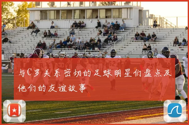 与C罗关系密切的足球明星们盘点及他们的友谊故事