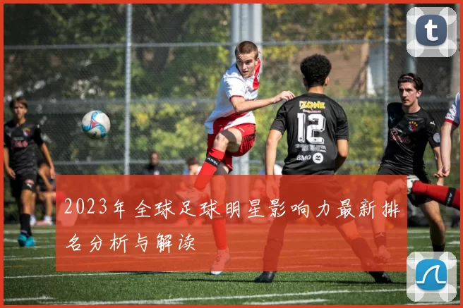 2023年全球足球明星影响力最新排名分析与解读
