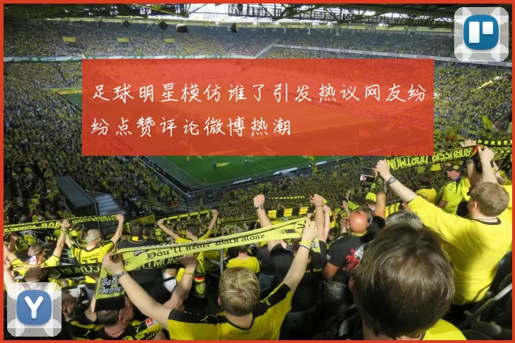 足球明星模仿谁了引发热议网友纷纷点赞评论微博热潮