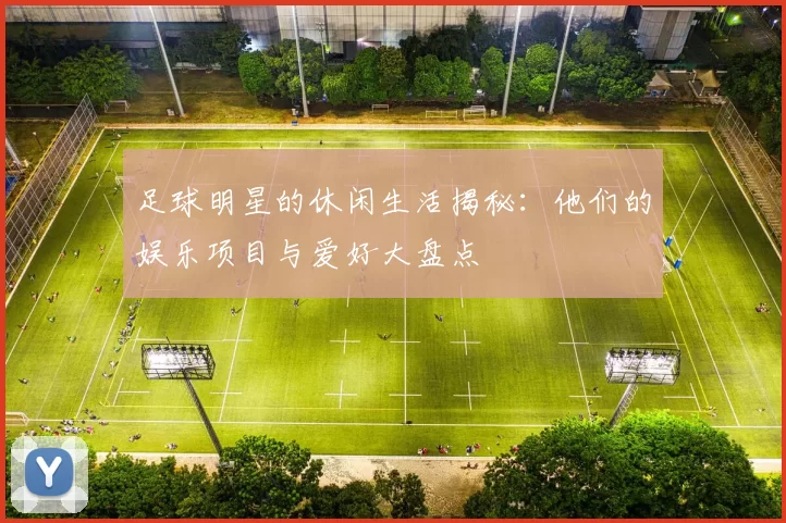 足球明星的休闲生活揭秘：他们的娱乐项目与爱好大盘点