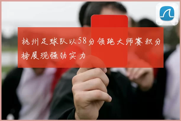 杭州足球队以58分领跑大师赛积分榜展现强劲实力