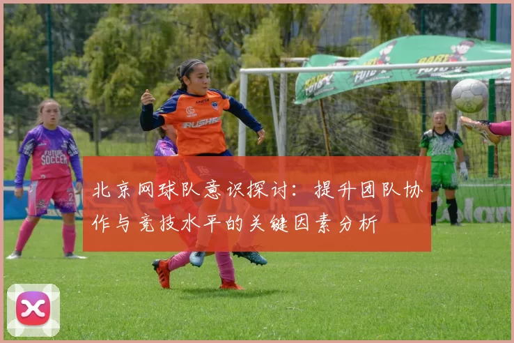 北京网球队意识探讨：提升团队协作与竞技水平的关键因素分析
