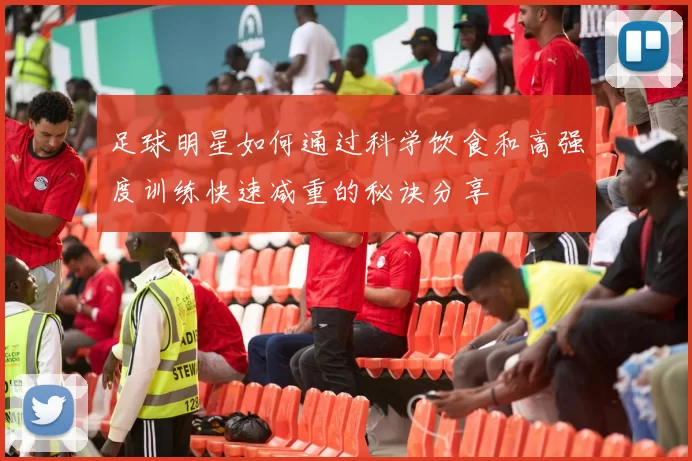 足球明星如何通过科学饮食和高强度训练快速减重的秘诀分享